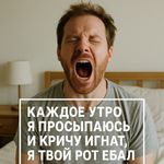 каждое утро я просыпаюсь и кричу Ignat I tvoy rot ebal
